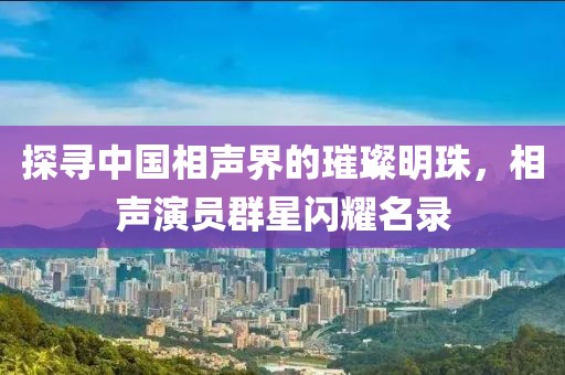 探尋中國相聲界的璀璨明珠，相聲演員群星閃耀名錄