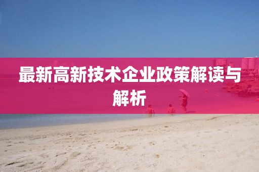 最新高新技術(shù)企業(yè)政策解讀與解析