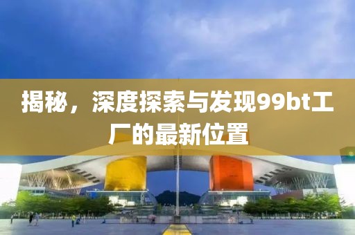 揭秘，深度探索與發(fā)現(xiàn)99bt工廠的最新位置