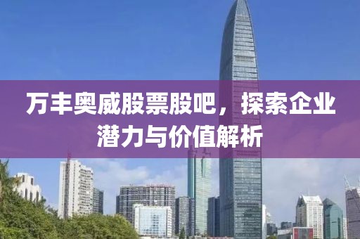 萬豐奧威股票股吧，探索企業(yè)潛力與價(jià)值解析