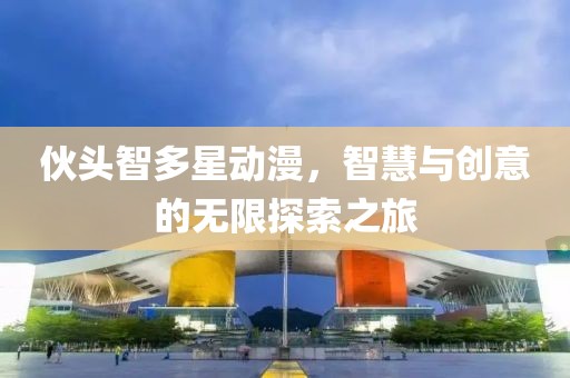 伙頭智多星動(dòng)漫，智慧與創(chuàng)意的無限探索之旅