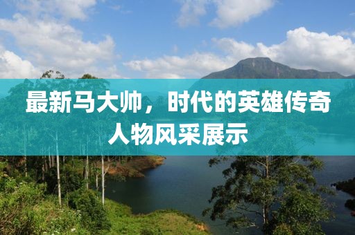 最新馬大帥，時代的英雄傳奇人物風采展示