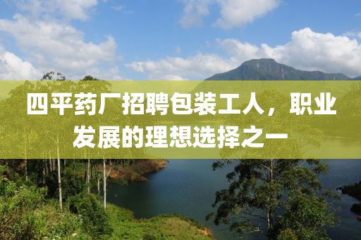 四平藥廠招聘包裝工人，職業(yè)發(fā)展的理想選擇之一