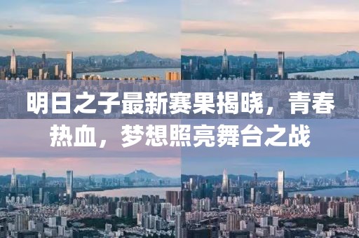 明日之子最新賽果揭曉，青春熱血，夢想照亮舞臺之戰(zhàn)