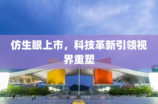 仿生眼上市，科技革新引領(lǐng)視界重塑