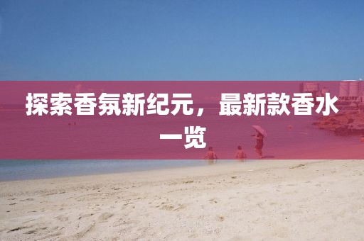 探索香氛新紀(jì)元，最新款香水一覽
