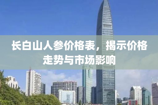長白山人參價(jià)格表，揭示價(jià)格走勢與市場影響