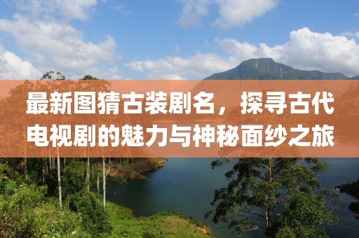 最新圖猜古裝劇名，探尋古代電視劇的魅力與神秘面紗之旅