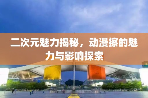 二次元魅力揭秘，動漫擦的魅力與影響探索