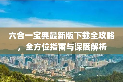 六合一寶典最新版下載全攻略，全方位指南與深度解析