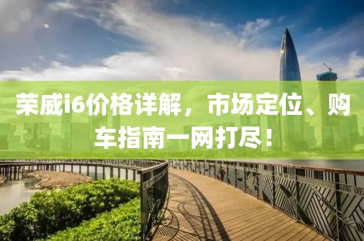 榮威i6價格詳解，市場定位、購車指南一網(wǎng)打盡！