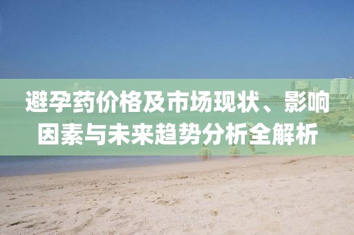 避孕藥價格及市場現(xiàn)狀、影響因素與未來趨勢分析全解析