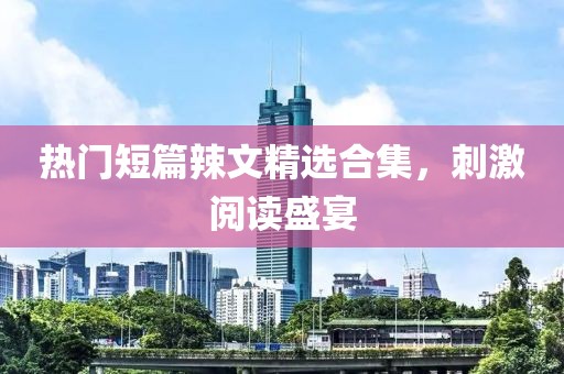 熱門短篇辣文精選合集，刺激閱讀盛宴
