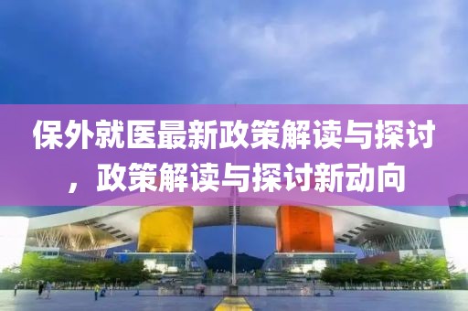 保外就醫(yī)最新政策解讀與探討，政策解讀與探討新動(dòng)向