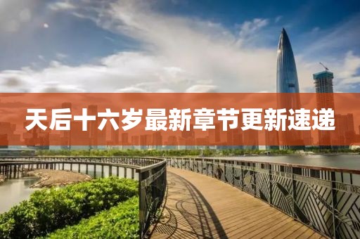 天后十六歲最新章節(jié)更新速遞