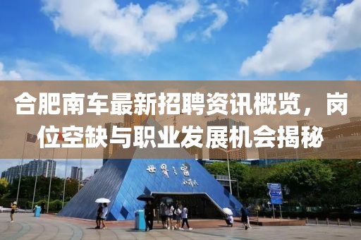 合肥南車最新招聘資訊概覽，崗位空缺與職業(yè)發(fā)展機(jī)會(huì)揭秘