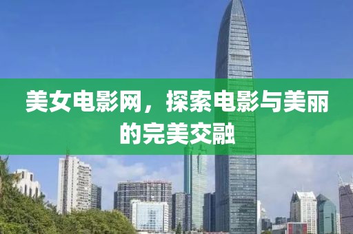 美女電影網(wǎng)，探索電影與美麗的完美交融