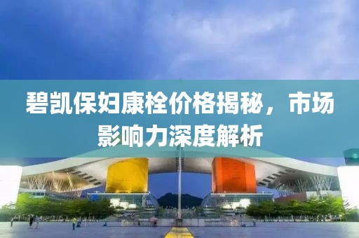 碧凱保婦康栓價(jià)格揭秘，市場(chǎng)影響力深度解析