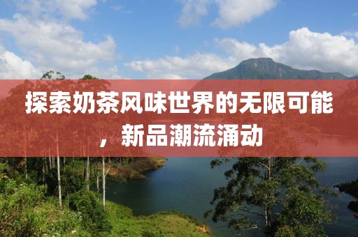 探索奶茶風味世界的無限可能，新品潮流涌動
