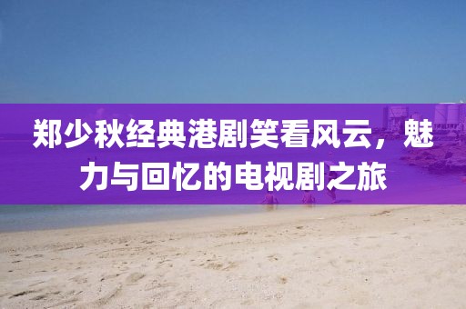 鄭少秋經(jīng)典港劇笑看風(fēng)云，魅力與回憶的電視劇之旅
