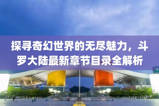 探尋奇幻世界的無盡魅力，斗羅大陸最新章節(jié)目錄全解析