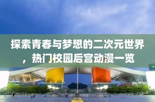 探索青春與夢想的二次元世界，熱門校園后宮動漫一覽