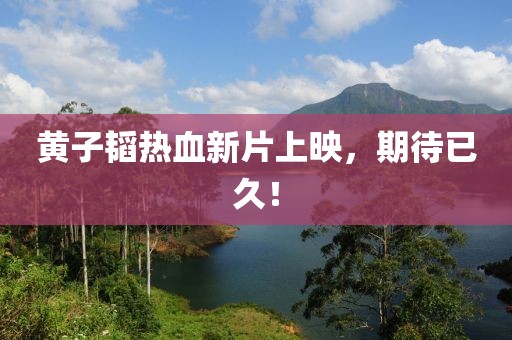 黃子韜熱血新片上映，期待已久！