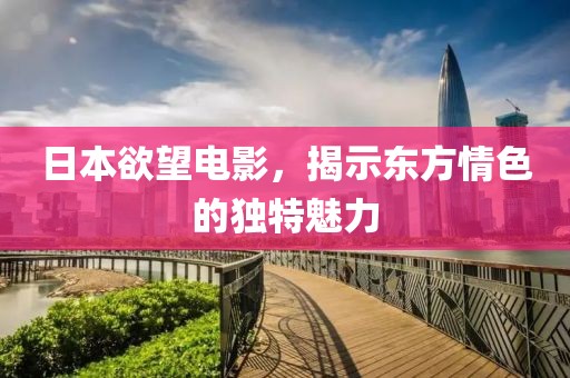 日本欲望電影，揭示東方情色的獨(dú)特魅力