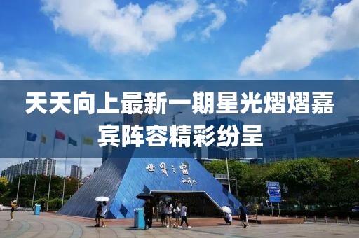 天天向上最新一期星光熠熠嘉賓陣容精彩紛呈
