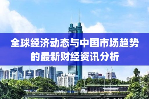 全球經(jīng)濟(jì)動(dòng)態(tài)與中國(guó)市場(chǎng)趨勢(shì)的最新財(cái)經(jīng)資訊分析