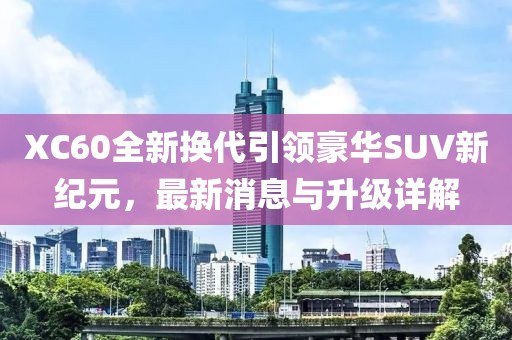 XC60全新?lián)Q代引領(lǐng)豪華SUV新紀(jì)元，最新消息與升級詳解