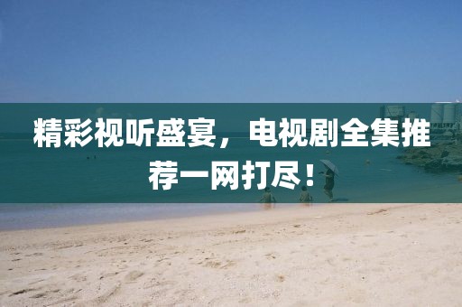 精彩視聽(tīng)盛宴，電視劇全集推薦一網(wǎng)打盡！