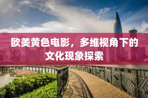 歐美黃色電影，多維視角下的文化現(xiàn)象探索