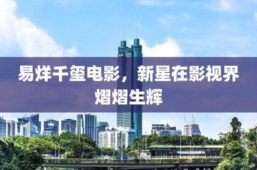 易烊千璽電影，新星在影視界熠熠生輝
