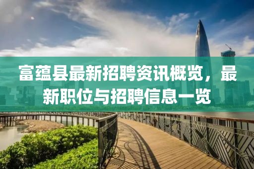 富蘊(yùn)縣最新招聘資訊概覽，最新職位與招聘信息一覽