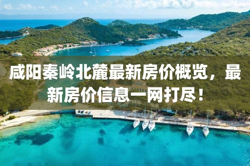咸陽(yáng)秦嶺北麓最新房?jī)r(jià)概覽，最新房?jī)r(jià)信息一網(wǎng)打盡！