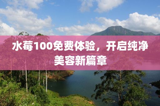 水莓100免費(fèi)體驗(yàn)，開(kāi)啟純凈美容新篇章