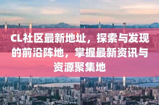 CL社區(qū)最新地址，探索與發(fā)現(xiàn)的前沿陣地，掌握最新資訊與資源聚集地