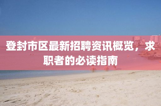 登封市區(qū)最新招聘資訊概覽，求職者的必讀指南