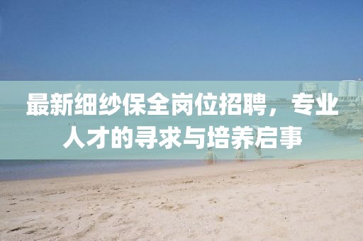 最新細紗保全崗位招聘，專業(yè)人才的尋求與培養(yǎng)啟事