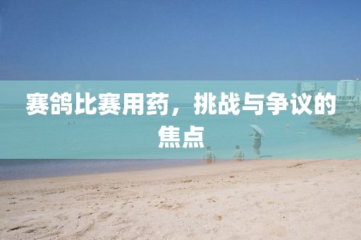 賽鴿比賽用藥，挑戰(zhàn)與爭議的焦點