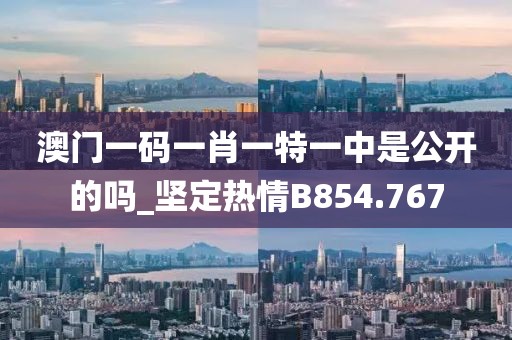 澳門一碼一肖一特一中是公開(kāi)的嗎_堅(jiān)定熱情B854.767