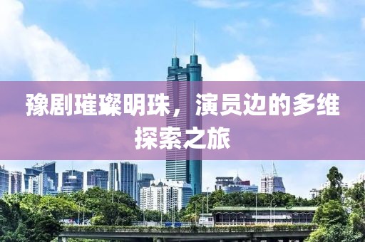 豫劇璀璨明珠，演員邊的多維探索之旅
