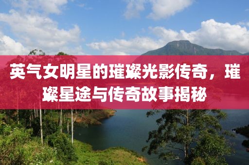 英氣女明星的璀璨光影傳奇，璀璨星途與傳奇故事揭秘