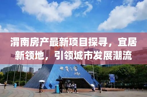 渭南房產(chǎn)最新項(xiàng)目探尋，宜居新領(lǐng)地，引領(lǐng)城市發(fā)展潮流
