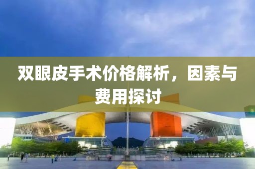 雙眼皮手術(shù)價格解析，因素與費(fèi)用探討
