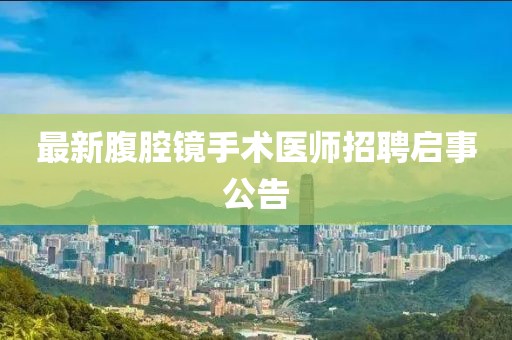 最新腹腔鏡手術(shù)醫(yī)師招聘啟事公告