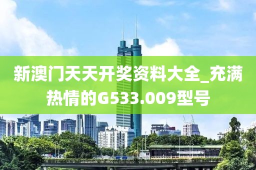 新澳門天天開獎資料大全_充滿熱情的G533.009型號