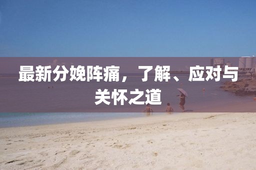 最新分娩陣痛，了解、應對與關(guān)懷之道