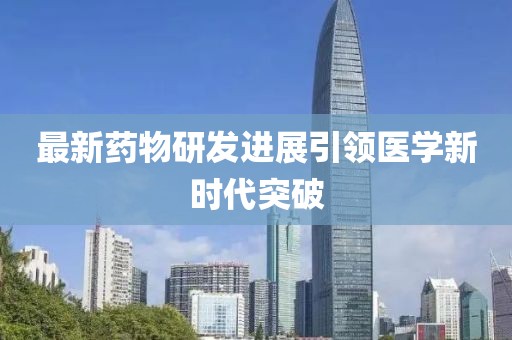 最新藥物研發(fā)進展引領(lǐng)醫(yī)學(xué)新時代突破